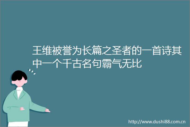 王维被誉为长篇之圣者的一首诗其中一个千古名句霸气无比