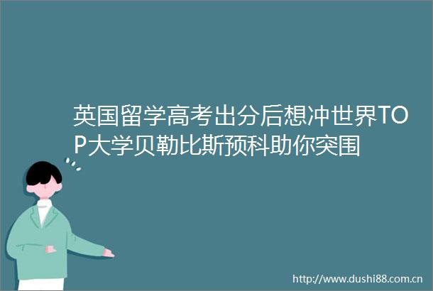 英国留学高考出分后想冲世界TOP大学贝勒比斯预科助你突围