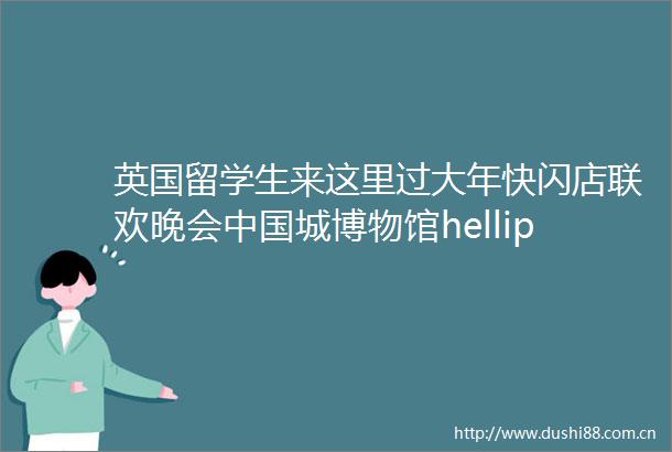 英国留学生来这里过大年快闪店联欢晚会城博物馆helliphellip新年氛围感拉满