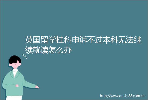 英国留学挂科申诉不过本科无法继续就读怎么办