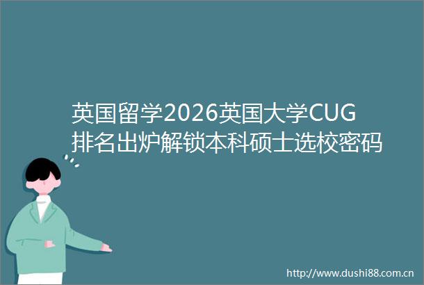 英国留学2026英国大学CUG排名出炉解锁本科硕士选校密码