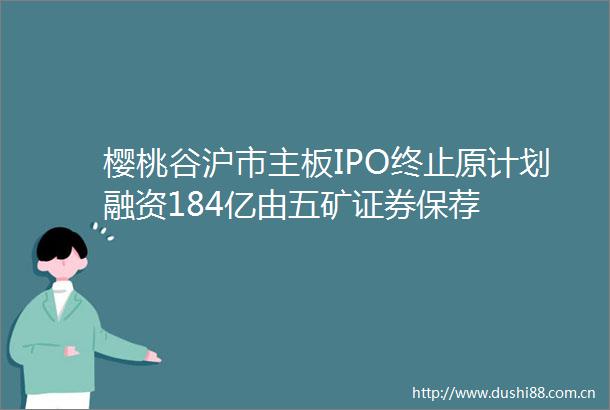 樱桃谷沪市主板IPO终止原计划融资184亿由五矿证券保荐