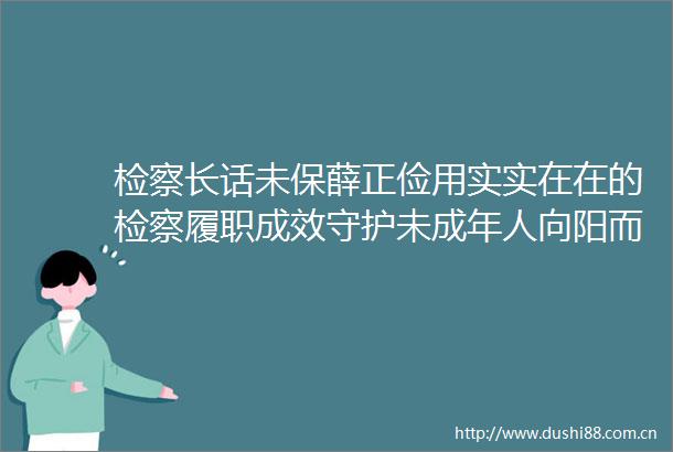 检察长话未保薛正俭用实实在在的检察履职成效守护未成年人向阳而生
