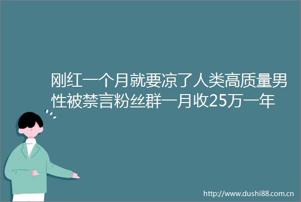 刚红一个月就要凉了人类高质量男性被禁言粉丝群一月收25万一年75万被质疑割韭菜