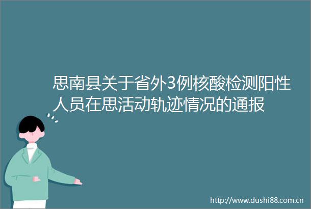 思南县关于省外3例核酸检测阳性人员在思活动轨迹情况的通报