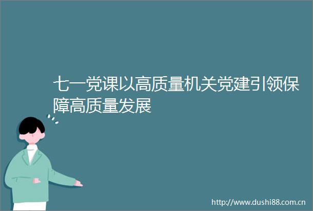 七一党课以高质量机关党建引领保障高质量发展