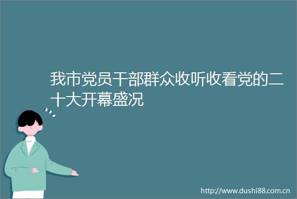 我市党员群众收听收看党的二十大开幕盛况