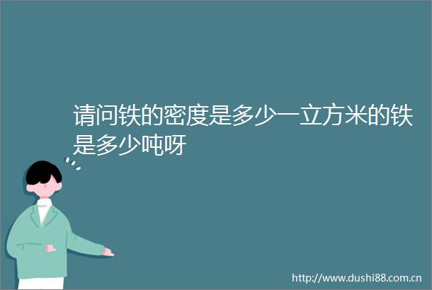 请问铁的密度是多少一立方米的铁是多少吨呀