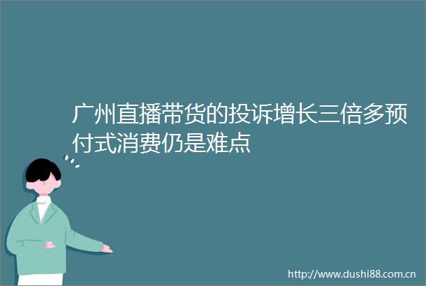 广州直播带货的增长三倍多预付式消费仍是难点