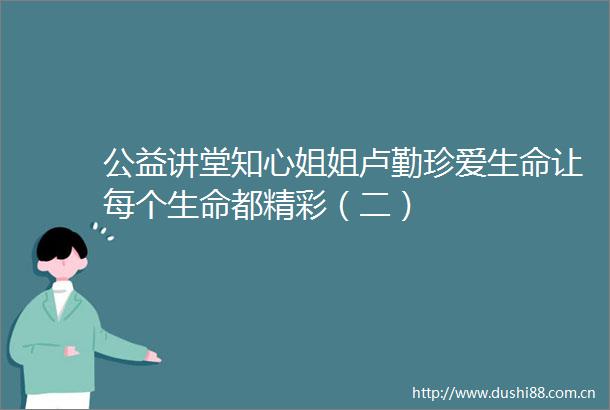 公益讲堂知心姐姐卢勤珍爱生命让每个生命都精彩（二）