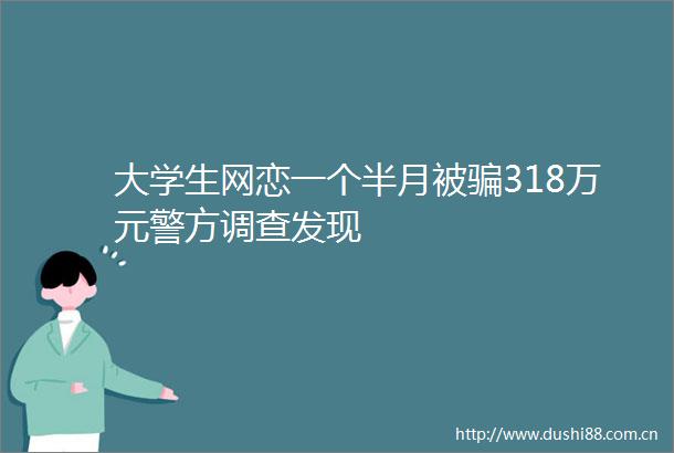 大学生网恋一个半月被318万元警方调查发现