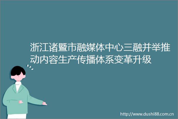 浙江诸暨市融媒体中心三融并举推动内容生产传播体系变革升级