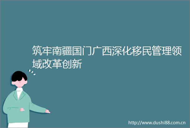 筑牢南疆国门广西深化移民管理领域改革创新