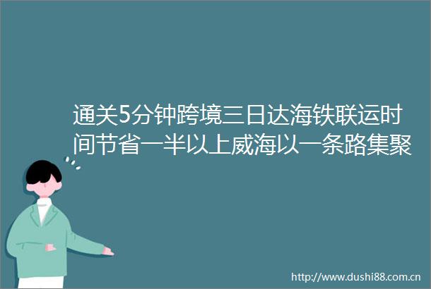 通关5分钟跨境三日达海铁联运时间节省一半以上威海以一条路集聚起黄金发展机遇