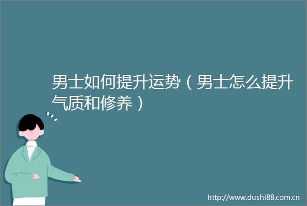男士如何提升运势（男士怎么提升气质和修养）