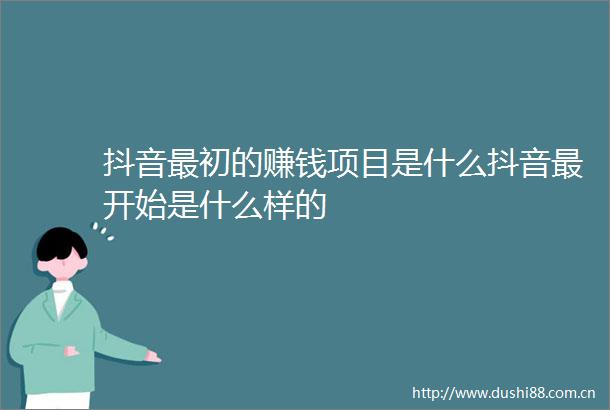 抖音最初的赚钱项目是什么抖音最开始是什么样的