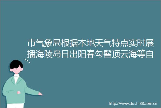 市气象局根据本地天气特点实时展播海陵岛日出阳春勾髻顶云海等自然景观