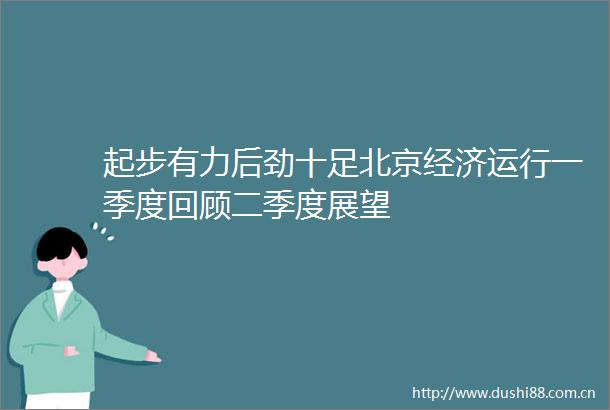 起步有力后劲十足北京经济运行一季度回顾二季度展望