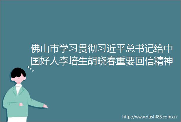 佛山市学习贯彻总书记给好人李培生胡晓春重要回信精神座谈会召开