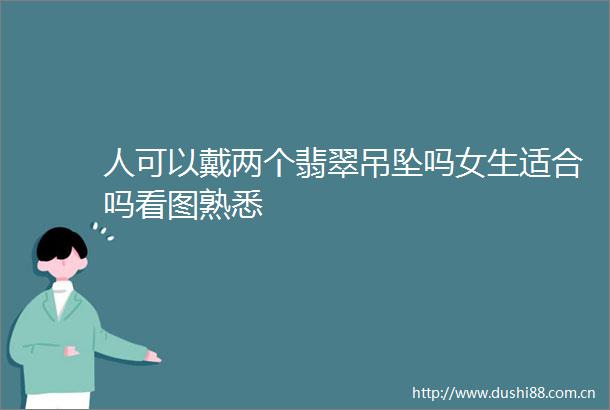 人可以戴两个翡翠吊坠吗女生适合吗看图熟悉