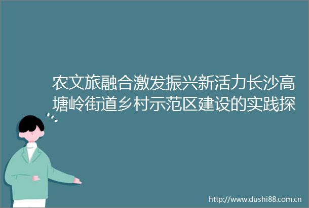 农文旅融合激发振兴新活力长沙高塘岭街道乡村示范区建设的实践探索