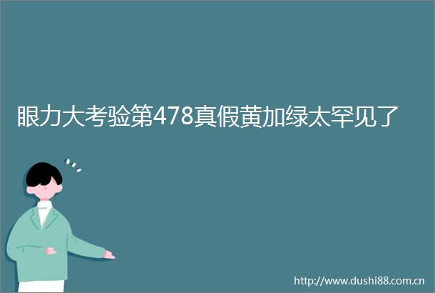 眼力大考验第478真假黄加绿太罕见了