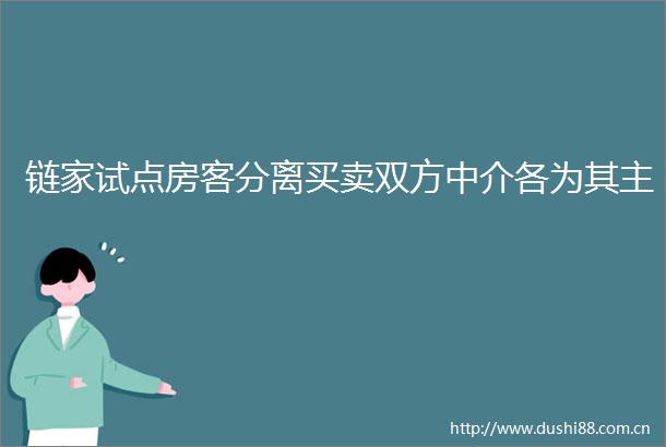 链家试点房客分离买卖双方中介各为其主