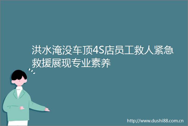 洪水淹没车顶4S店员工救人紧急救援展现专业素养