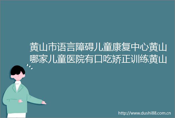 黄山市语言障碍儿童康复中心黄山哪家儿童医院有口吃矫正训练黄山看口吃哪家好