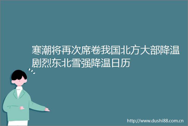 寒潮将再次席卷我国北方大部降温剧烈东北雪强降温日历