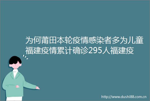 为何莆田本轮疫情感染者多为儿童福建疫情累计确诊295人福建疫情最新消息一图读懂福建疫情传播链
