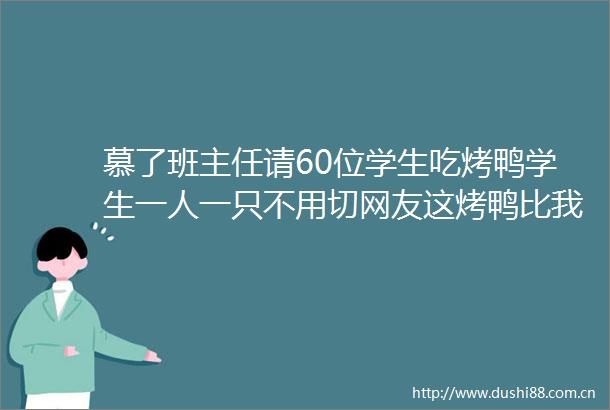慕了班主任请60位学生吃烤鸭学生一人一只不用切网友这烤鸭比我脸还大