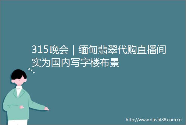 315晚会｜缅甸翡翠代购直播间实为国内写字楼布景