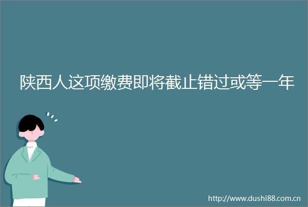 陕西人这项缴费即将截止错过或等一年