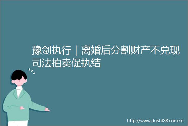 豫剑执行｜离婚后分割财产不兑现司法拍卖促执结