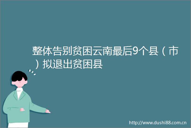 整体告别贫困云南最后9个县（市）拟退出贫困县