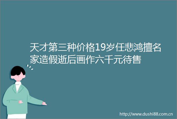 天才第三种价格19岁任悲鸿擅名家逝后画作六千元待售