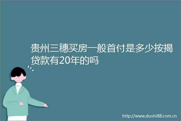 贵州三穗买房一般首付是多少按揭有20年的吗