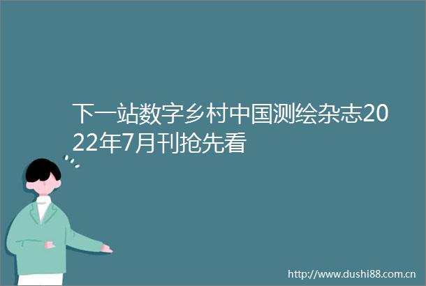 下一站数字乡村测绘杂志2022年7月刊抢先看