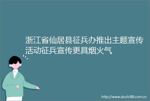 浙江省仙居县征兵办推出主题宣传活动征兵宣传更具烟火气
