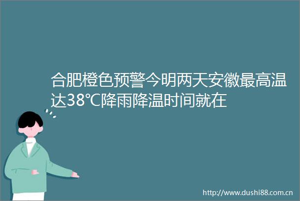 合肥橙色预警今明两天安徽最高温达38℃降雨降温时间就在