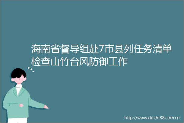 海南省督导组赴7市县列任务清单检查山竹台风防御工作