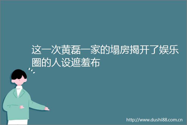 这一次黄磊一家的塌房揭开了娱乐圈的人设遮羞布