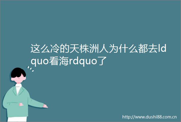 这么冷的天株洲人为什么都去ldquo看海rdquo了