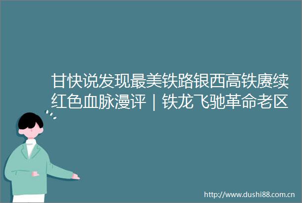 甘快说发现最美铁路银西高铁赓续红色血脉漫评｜铁龙飞驰革命老区焕新