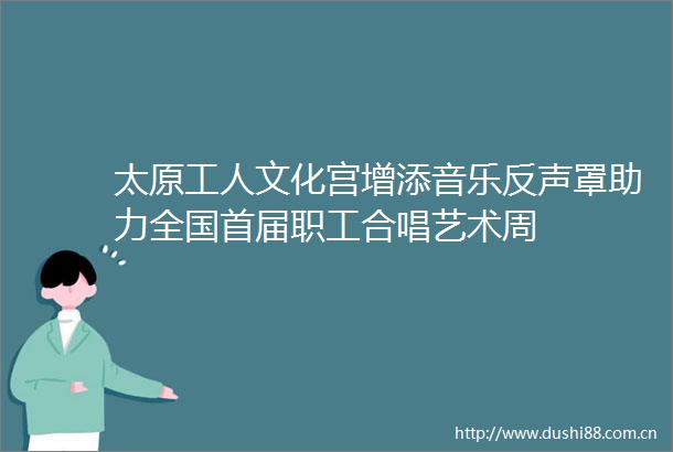 太原工人文化宫增添音乐反声罩助力全国首届职工合唱艺术周