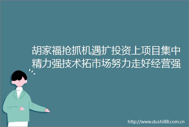 胡家福抢抓机遇扩投资上项目集中精力强技术拓市场努力走好经营强企创新兴企质量立企之路