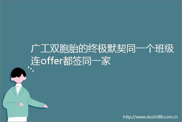 广工双胞胎的终极默契同一个班级连offer都签同一家