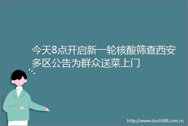 今天8点开启新一轮核酸筛查西安多区公告为群众送菜上门