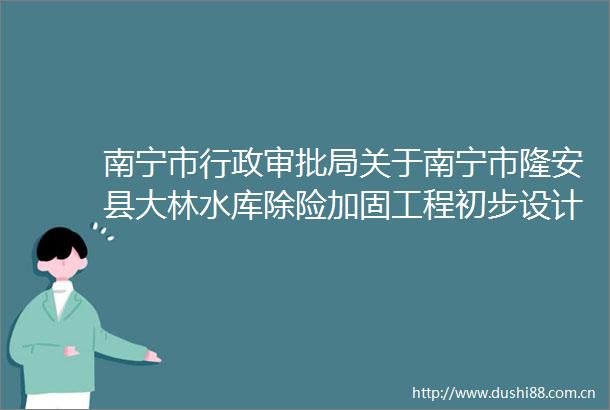 南宁市行政审批局关于南宁市隆安县大林水库除险加固工程初步设计的批复（南审批农〔2023〕193号）